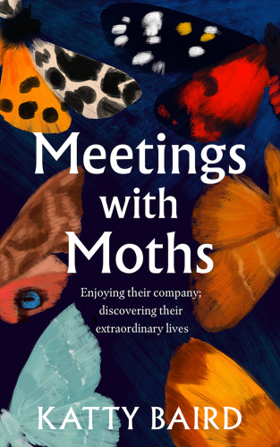 Meetings with Moths: Discovering their Mystery and Extraordinary Lives