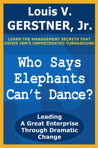 Who Says Elephants Can't Dance?: Leading a Great Enterprise through Dramatic Change