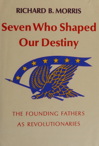 Seven Who Shaped Our Destiny : The Founding Fathers As Revolutionaries