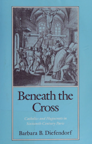 Beneath the Cross: Catholics and Huguenots in Sixteenth-Century Paris