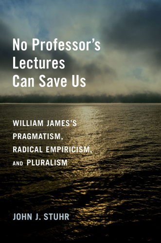 No Professor's Lectures Can Save Us: William James's Pragmatism, Radical Empiricism, and Pluralism