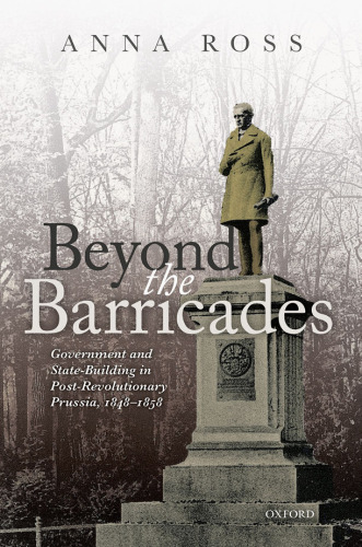 Beyond the Barricades: Government and State-building in Post-revolutionary Prussia, 1848-1858