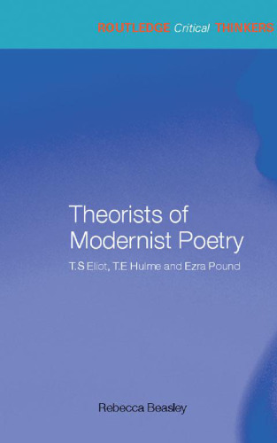 Theorists of modernist poetry : T.S. Eliot, T.E. Hulme, Ezra Pound