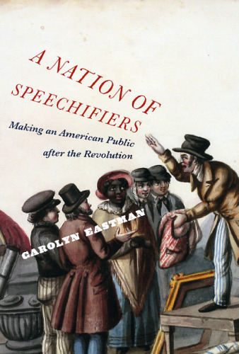 A Nation of Speechifiers: Making an American Public after the Revolution