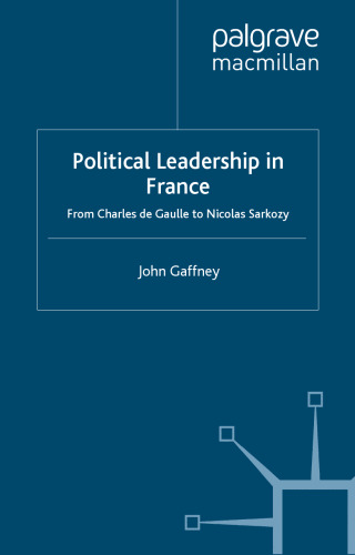 Political Leadership in France: From Charles de Gaulle to Nicolas Sarkozy (French Politics, Society and Culture)