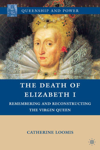 The Death of Elizabeth I: Remembering and Reconstructing the Virgin Queen (Queenship and Power)