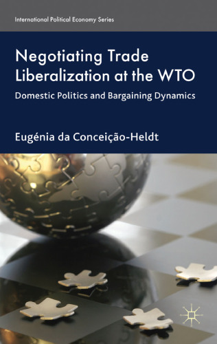 Negotiating Trade Liberalization at the WTO: Domestic Politics and Bargaining Dynamics (International Political Economy)