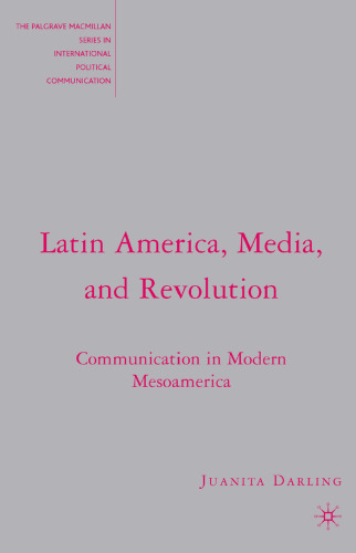 Latin America, Media, and Revolution: Communication in Modern Mesoamerica (The Palgrave Macmillan Series in International Political Communication)