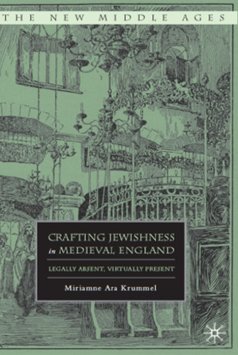 Crafting Jewishness in Medieval England: Legally Absent, Virtually Present (The New Middle Ages)