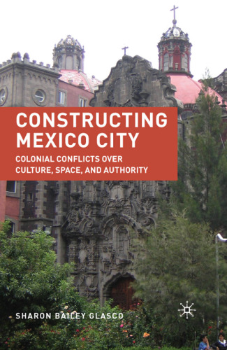 Constructing Mexico City: Colonial Conflicts over Culture, Space, and Authority
