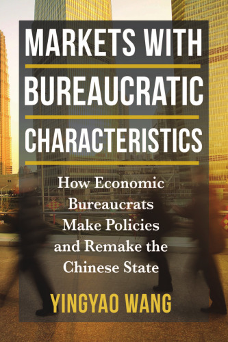 Markets with Bureaucratic Characteristics: How Economic Bureaucrats Make Policies and Remake the Chinese State
