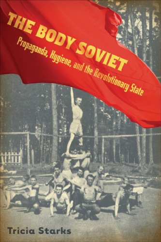 Body Soviet: Propaganda, Hygiene, and the Revolutionary State