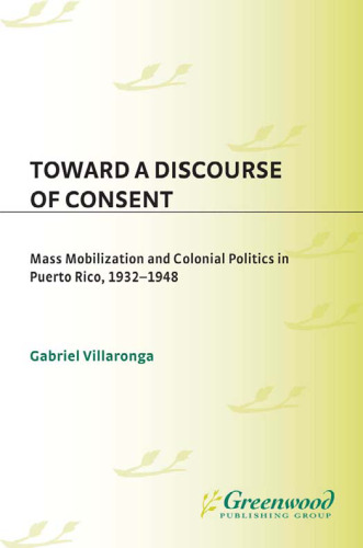 Toward a Discourse of Consent: Mass Mobilization and Colonial Politics in Puerto Rico, 1932-1948 (Contributions in Latin American Studies)