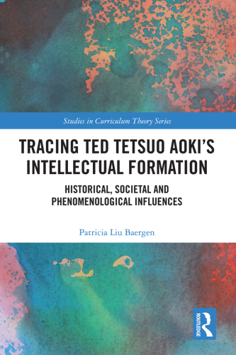 Tracing Ted Tetsuo Aoki’s Intellectual Formation: Historical, Societal, and Phenomenological Influences (Studies in Curriculum Theory Series)