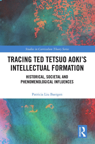 Tracing Ted Tetsuo Aoki’s Intellectual Formation: Historical, Societal, and Phenomenological Influences (Studies in Curriculum Theory Series)