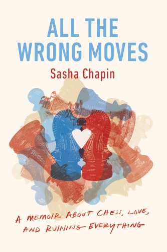 All the Wrong Moves: A Memoir about Chess, Love, and Ruining Everything