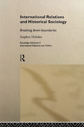International Relations and Historical Sociology: Breaking Down Boundaries (Routledge Advances in International Relations and Politics)