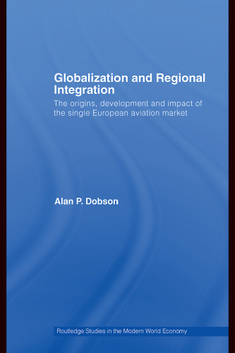 Globalization and Regional Integration: The Origins, Development and Impact of the Single European Aviation Market (Routledge Studies in the Modern World Economy)