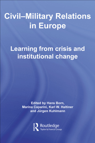 CIVIL-MILITARY RELATIONS IN EUROPE: LEARNING FROM CRISIS AND INSTITUTIONAL CHANGE (Cass Military Studies)