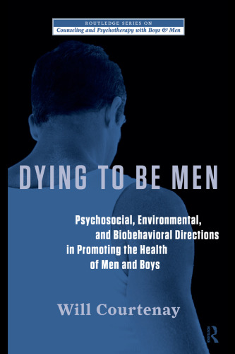Dying to be Men: Psychosocial, Environmental, and Biobehavioral Directions in Promoting the Health of Men and Boys (The Routledge Series on Counseling and Psychotherapy with Boys and Men)
