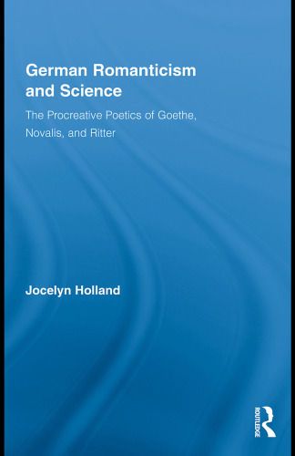 German Romanticism and Science: The Procreative Poetics of Goethe, Novalis, and Ritter (Routledge Studies in Romanticism)