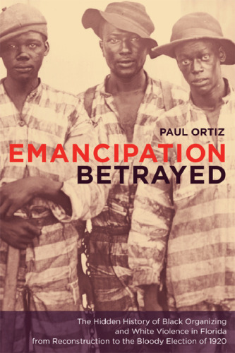 Emancipation Betrayed: The Hidden History of Black Organizing and White Violence in Florida from Reconstruction to the Bloody Election of 1920 (American Crossroads)