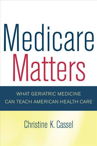 Medicare Matters: What Geriatric Medicine Can Teach American Health Care (California Milbank Books on Health and the Public)