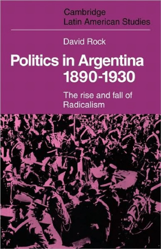 Politics in Argentina, 1890-1930: The Rise and Fall of Radicalism