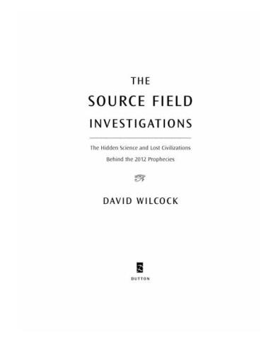 The Source Field Investigations: The Hidden Science and Lost Civilizations Behind the 2012 Prophecies