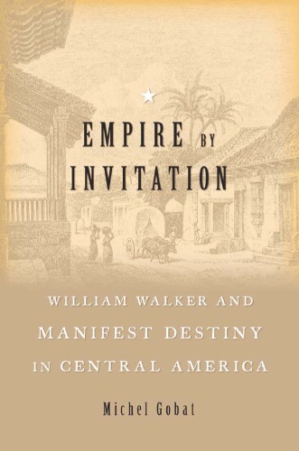 Empire By Invitation: William Walker And Manifest Destiny In Central America