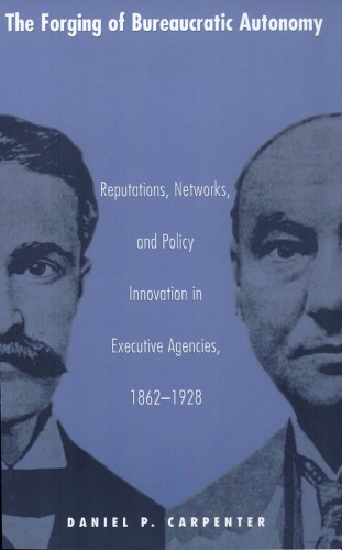 The Forging of Bureaucratic Autonomy: Reputations, Networks, and Policy Innovation in Executive Agencies, 1862-1928