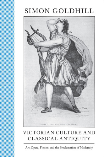 Victorian Culture and Classical Antiquity: Art, Opera, Fiction, and the Proclamation of Modernity: Art, Opera, Fiction, and the Proclamation of Modernity