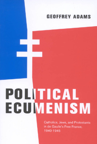 Political Ecumenism: Catholics, Jews, and Protestants in De Gaulles Free France, 1940-1945
