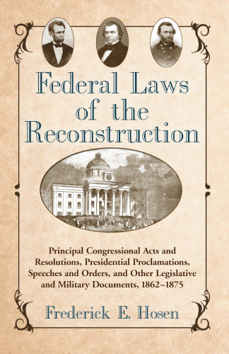 Federal Laws of the Reconstruction: Principal Congressional Acts and Resolutions, Presidential Proclamations, Speeches and Orders, and Other Legislative and Military Documents, 1862-1875