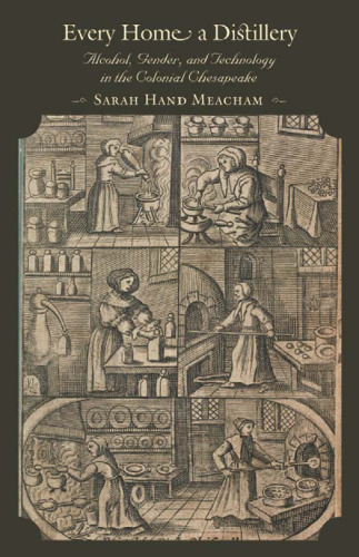 Every Home a Distillery: Alcohol, Gender, and Technology in the Colonial Chesapeake (Early America: History, Context, Culture)