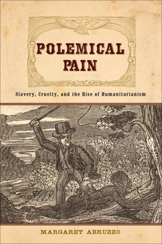 Polemical Pain: Slavery, Cruelty, and the Rise of Humanitarianism