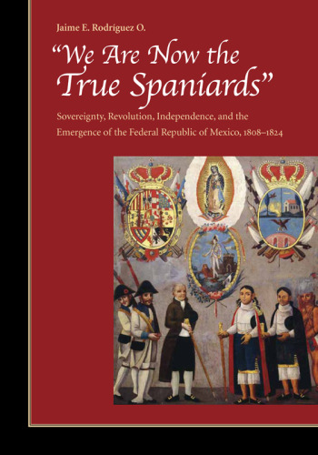 "We are Now the True Spaniards": Sovereignty, Revolution, Independence and the Emergence of the Federal Republic of Mexico, 1808-1824
