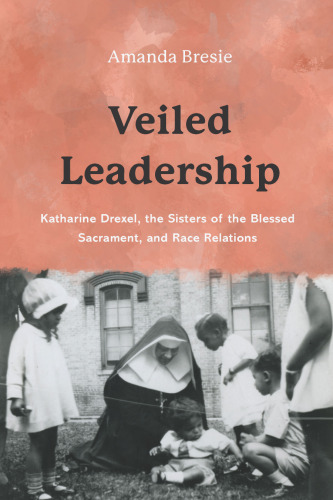 Veiled Leadership: Katharine Drexel, the Sisters of the Blessed Sacrament, and Race Relations