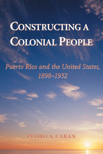Constructing a Colonial People: Puerto Rico and the United States, 1898-1932