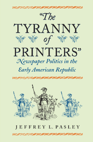 The Tyranny of Printers': Newspaper Politics in the Early American Republic