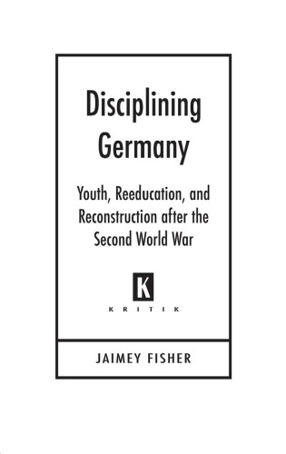 Disciplining Germany: Youth, Reeducation, and Reconstruction After the Second World War (Kritik: German Literary Theory and Cultural Studies Series)