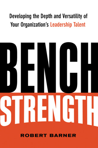 Bench Strength: Developing the Depth and Versatility of Your Organization's Leadership Talent