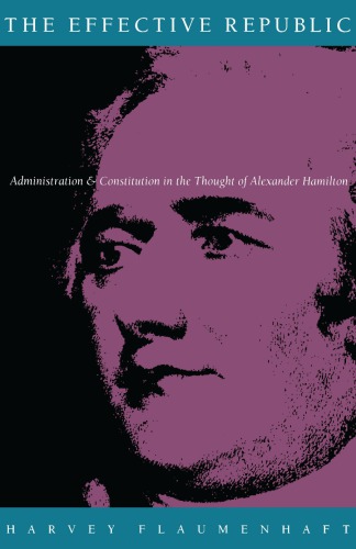 The Effective Republic: Administration and Constitution in the Thought of Alexander Hamilton