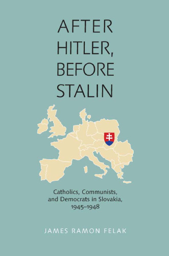 After Hitler, Before Stalin: Catholics, Communists, and Democrats in Slovakia, 1945–1948