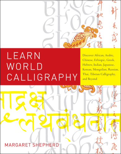 Learn World Calligraphy Discover African, Arabic, Chinese, Ethiopic, Greek, Hebrew, Indian, Japanese, Korean, Mongolian, Russian, Thai, Tibetan Calligraphy, and Beyond