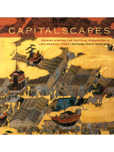 Capitalscapes : folding screens and political imagination in late medieval Kyoto