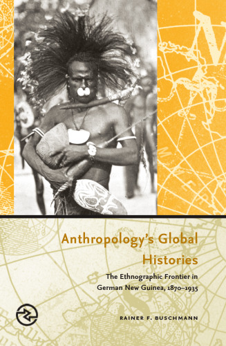 Anthropology's Global Histories: The Ethnographic Frontier in German New Guinea, 1870-1935 (Perspectives on the Global Past)