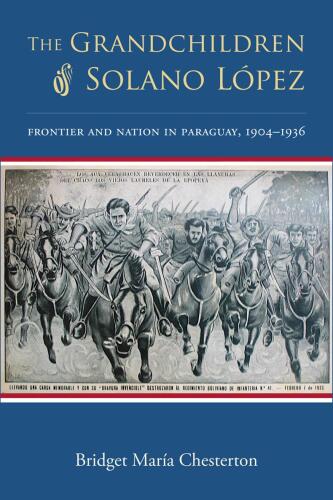 The Grandchildren of Solano López: Frontier and Nation in Paraguay, 1904–1936