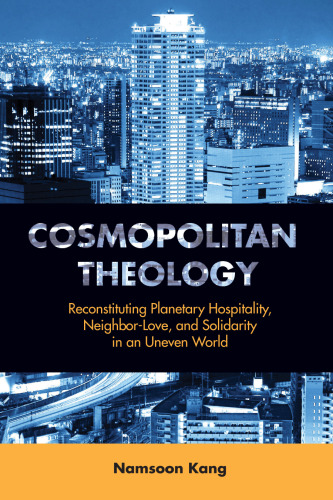 Cosmopolitan Theology: Reconstituting Planetary Hospitality, Neighbor-Love, and Solidarity in an Uneven World