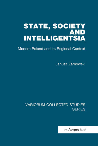 State, Society and Intelligentsia: Modern Poland and its Regional Context (Variorum Collected Studies)